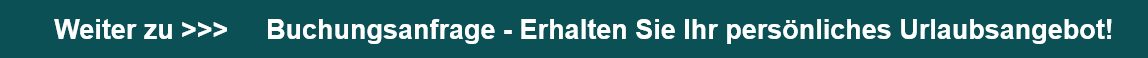 Weiter zu >>>     Buchungsanfrage - Erhalten Sie Ihr persönliches Urlaubsangebot!